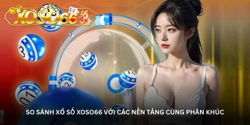 So sánh xổ số Xoso66 với các nền tảng cùng phân khúc
